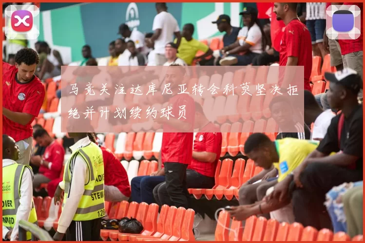马竞关注达库尼亚转会科莫坚决拒绝并计划续约球员